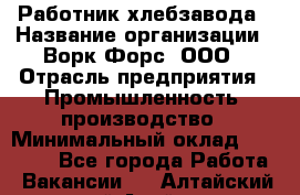 Работник хлебзавода › Название организации ­ Ворк Форс, ООО › Отрасль предприятия ­ Промышленность, производство › Минимальный оклад ­ 27 000 - Все города Работа » Вакансии   . Алтайский край,Алейск г.